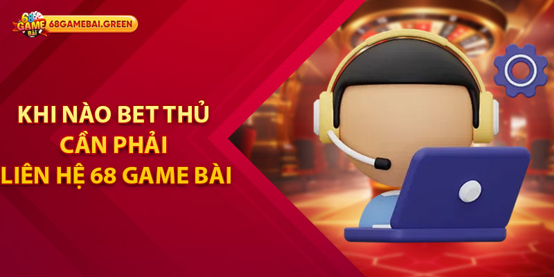 Khi nào bet thủ cần phải liên hệ 68 Game Bài
